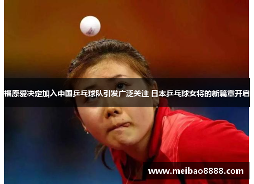 福原爱决定加入中国乒乓球队引发广泛关注 日本乒乓球女将的新篇章开启
