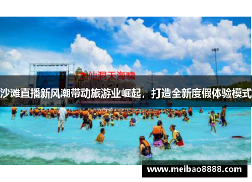 沙滩直播新风潮带动旅游业崛起，打造全新度假体验模式