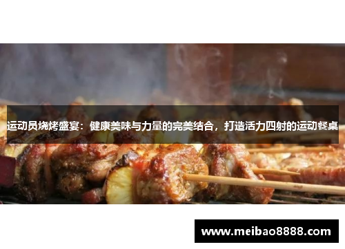 运动员烧烤盛宴：健康美味与力量的完美结合，打造活力四射的运动餐桌