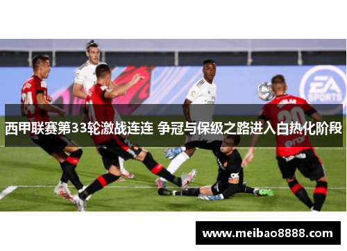 西甲联赛第33轮激战连连 争冠与保级之路进入白热化阶段