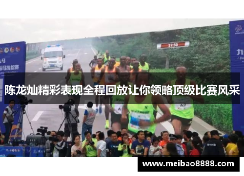 陈龙灿精彩表现全程回放让你领略顶级比赛风采