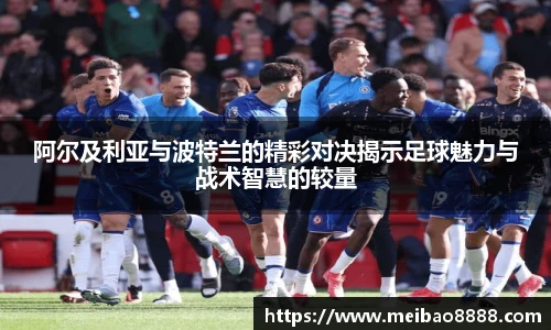 阿尔及利亚与波特兰的精彩对决揭示足球魅力与战术智慧的较量