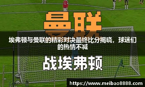 埃弗顿与曼联的精彩对决最终比分揭晓，球迷们的热情不减