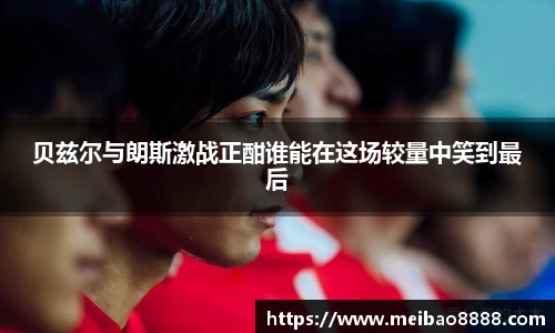 贝兹尔与朗斯激战正酣谁能在这场较量中笑到最后