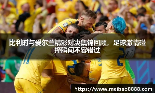 比利时与爱尔兰精彩对决集锦回顾，足球激情碰撞瞬间不容错过