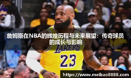 詹姆斯在NBA的辉煌历程与未来展望：传奇球员的成长与影响