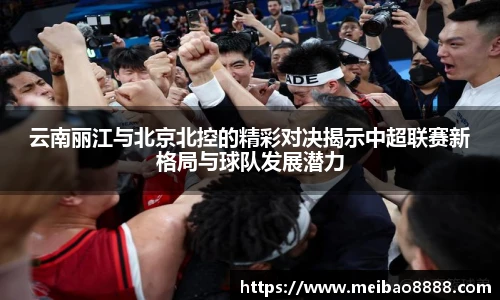 云南丽江与北京北控的精彩对决揭示中超联赛新格局与球队发展潜力